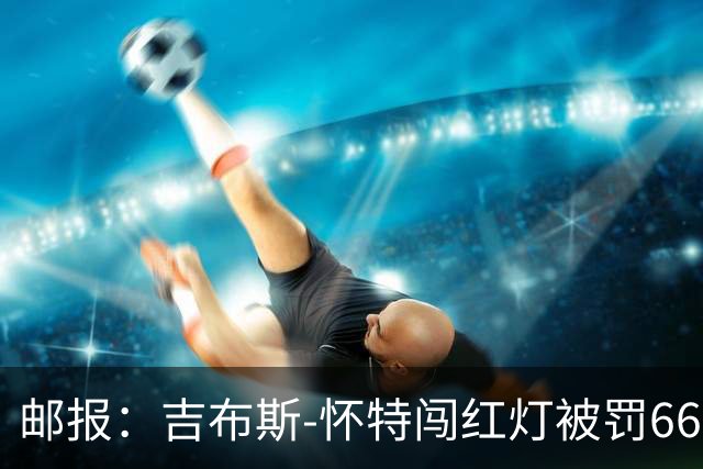 邮报：吉布斯-怀特闯红灯被罚660镑记6分